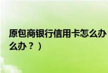 原包商银行信用卡怎么办（包商银行信用卡征信后被拒了怎么办？）