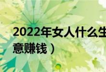 2022年女人什么生意最赚钱（女人做什么生意赚钱）