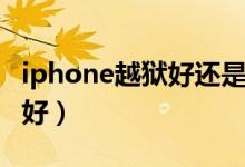 iphone越狱好还是升级好（iphone越狱好不好）