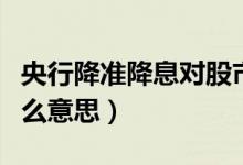 央行降准降息对股市影响（央行降准降息是什么意思）