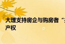 大理支持房企与购房者“共有产权”：购房人可先购买一半产权