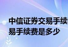 中信证券交易手续费怎么算 请问中信证券交易手续费是多少