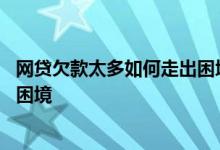 网贷欠款太多如何走出困境不被起诉 网贷欠款太多如何走出困境