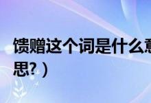 馈赠这个词是什么意思（馈赠这个词是什么意思?）