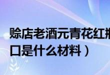 赊店老酒元青花红瓶（赊店老酒元青花瓶口封口是什么材料）