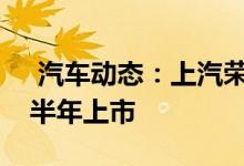  汽车动态：上汽荣威RX8预告图流出有望上半年上市 