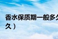 香水保质期一般多久山东（香水保质期一般多久）