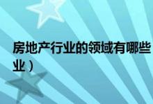 房地产行业的领域有哪些（房地产行业的产业链都有哪些行业）