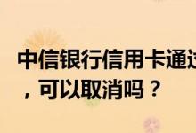 中信银行信用卡通过柜台确认业务申请信用卡，可以取消吗？
