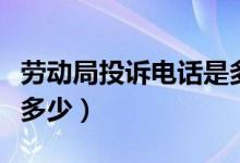 劳动局投诉电话是多少号（劳动局投诉电话是多少）