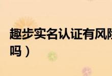 趣步实名认证有风险吗（趣步实名认证有风险吗）