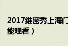2017维密秀上海门票炒至35万（维密秀在哪能观看）
