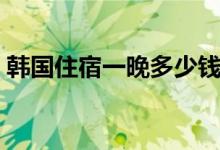 韩国住宿一晚多少钱（韩国星级酒店干净吗）