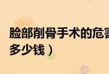 脸部削骨手术的危害和后遗症（脸部削骨手术多少钱）