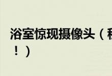 浴室惊现摄像头（租房需要小心隐藏摄像头了！）