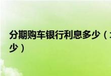 分期购车银行利息多少（北京银行信用卡买车分期利息是多少）