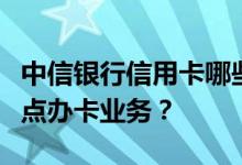 中信银行信用卡哪些网点可以办理网上申请网点办卡业务？