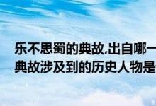 乐不思蜀的典故,出自哪一位历史人物?（“乐不思蜀”这个典故涉及到的历史人物是谁）