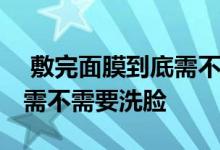  敷完面膜到底需不需要洗脸的 敷完面膜到底需不需要洗脸 