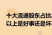 十大流通股东占比高 十大流通股东占比90%以上是好事还是坏事