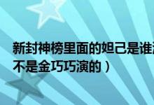 新封神榜里面的妲己是谁演的（老版《封神榜》中的妲己是不是金巧巧演的）
