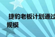  捷豹老板计划通过入门级轿车和跨界车扩大规模 
