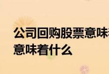 公司回购股票意味着什么知乎 公司回购股票意味着什么