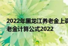 2022年黑龙江养老金上调方案细则什么时候出炉 黑龙江养老金计算公式2022 