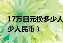 17万日元换多少人民币汇率（17万日元换多少人民币）