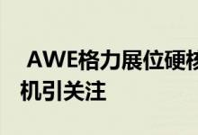  AWE格力展位硬核剧透魔力试衣镜洗烘一体机引关注 