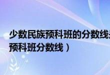 少数民族预科班的分数线是多少（怎样查找各大学少数民族预科班分数线）