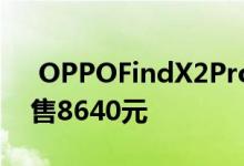  OPPOFindX2Pro配置价格全曝光骁龙865售8640元 