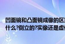 凹面镜和凸面镜成像的区别（凹面镜和凸面镜的成像特点是什么?倒立的?实像还是虚像?都说说）