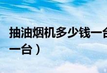 抽油烟机多少钱一台最便宜（抽油烟机多少钱一台）