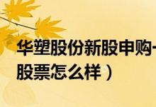 华塑股份新股申购一览表（600935华塑股份股票怎么样）