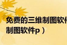 免费的三维制图软件（到哪里能下载免费三维制图软件p）