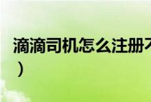 滴滴司机怎么注册不成功（滴滴司机怎么注册）