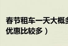 春节租车一天大概多少钱（什么时候预订租车优惠比较多）