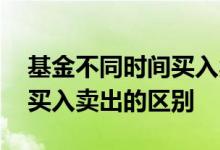 基金不同时间买入卖出怎么算 基金不同时间买入卖出的区别