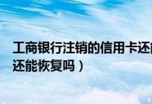 工商银行注销的信用卡还能恢复吗（包商银行信用卡注销了还能恢复吗）