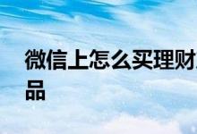 微信上怎么买理财产品 微信里怎么买理财产品