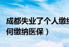 成都失业了个人缴纳医保怎么交（失业人员如何缴纳医保）