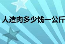 人造肉多少钱一公斤（人造猪肉多少钱一斤）
