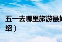 五一去哪里旅游最好（人气爆棚的旅游地方介绍）