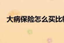 大病保险怎么买比较划算 大病保险怎么买