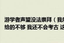 游学者声望没法崇拜（我所有该去的地方我都去了 但是声望给的不够 我还不会考古 这怎么办）