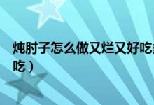 炖肘子怎么做又烂又好吃多长时间（炖肘子怎么做又烂又好吃）