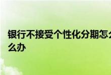 银行不接受个性化分期怎么办 银行不同意个性化分期还款怎么办