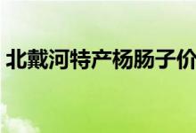 北戴河特产杨肠子价格（北戴河特产有什么）