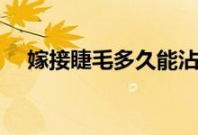 嫁接睫毛多久能沾水（嫁接睫毛多少钱）